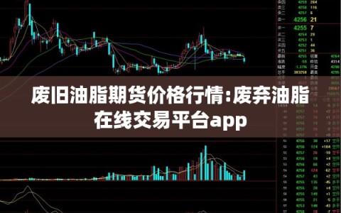 废旧油脂期货价格行情:废弃油脂在线交易平台app